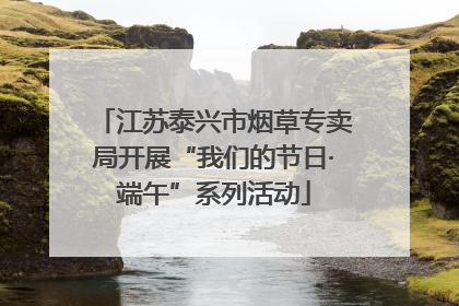 江苏泰兴市烟草专卖局开展“我们的节日·端午”系列活动