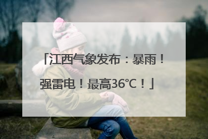 江西气象发布：暴雨！强雷电！最高36℃！