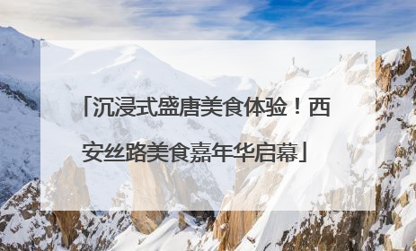 沉浸式盛唐美食体验！西安丝路美食嘉年华启幕