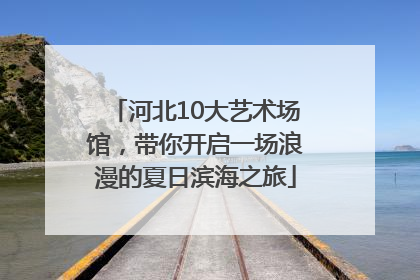 河北10大艺术场馆，带你开启一场浪漫的夏日滨海之旅