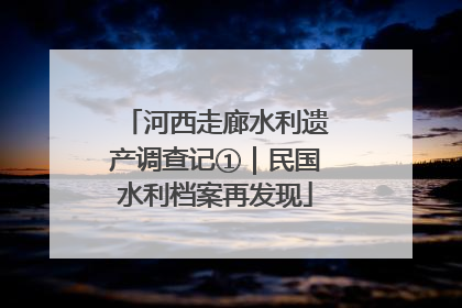 河西走廊水利遗产调查记①｜民国水利档案再发现
