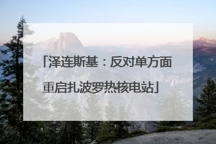泽连斯基：反对单方面重启扎波罗热核电站