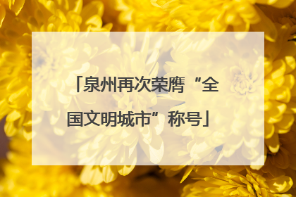 泉州再次荣膺“全国文明城市”称号