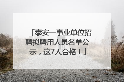 泰安一事业单位招聘拟聘用人员名单公示，这7人合格！