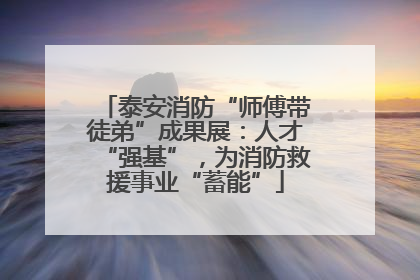 泰安消防“师傅带徒弟”成果展：人才“强基”，为消防救援事业“蓄能”