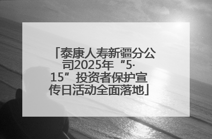 泰康人寿新疆分公司2025年“5·15”投资者保护宣传日活动全面落地