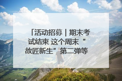 活动招募｜期末考试结束 这个周末“故匠新生”第二弹等着同学们来体验！