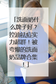 洗面奶什么牌子好？控油祛痘实力超群！被夸爆的洗面奶品牌合集！
