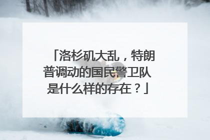 洛杉矶大乱，特朗普调动的国民警卫队是什么样的存在？