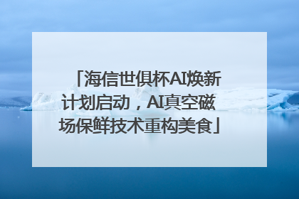 海信世俱杯AI焕新计划启动,AI真空磁场保鲜技术重构美食