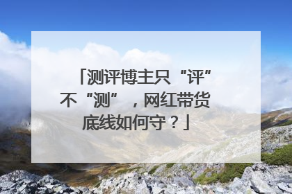 测评博主只“评”不“测”，网红带货底线如何守？