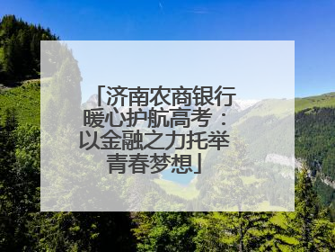 济南农商银行暖心护航高考：以金融之力托举青春梦想