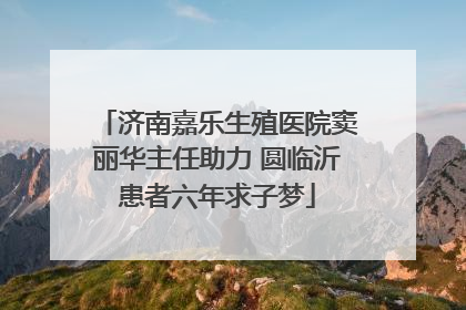 济南嘉乐生殖医院窦丽华主任助力 圆临沂患者六年求子梦