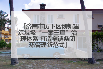 济南市历下区创新建筑垃圾“一案三查”治理体系 打造全链条闭环管理新范式