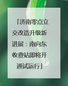 济南零点立交改造升级新进展：南向东收费站即将开通试运行