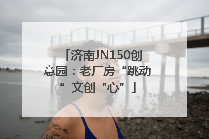 济南JN150创意园：老厂房“跳动”文创“心”