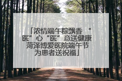 浓情端午粽飘香 “医”心“医”意送健康 菏泽博爱医院端午节为患者送祝福