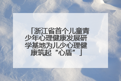 浙江省首个儿童青少年心理健康发展研学基地为儿少心理健康筑起“心盾”