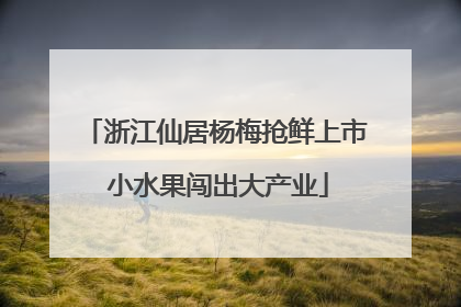 浙江仙居杨梅抢鲜上市 小水果闯出大产业