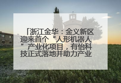 浙江金华：金义新区迎来首个“人形机器人”产业化项目，有怡科技正式落地并助力产业“加速度”