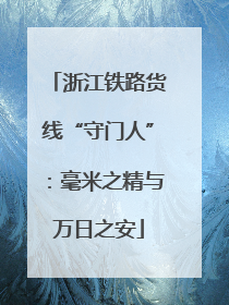 浙江铁路货线“守门人”：毫米之精与万日之安