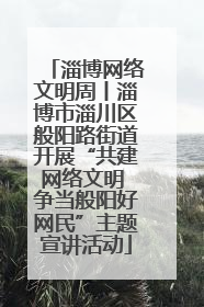 淄博网络文明周丨淄博市淄川区般阳路街道开展“共建网络文明 争当般阳好网民”主题宣讲活动