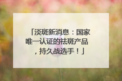淡斑新消息：国家唯一认证的祛斑产品，持久战选手！
