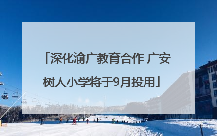 深化渝广教育合作 广安树人小学将于9月投用