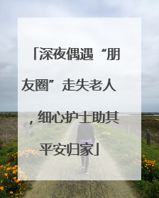 深夜偶遇“朋友圈”走失老人，细心护士助其平安归家