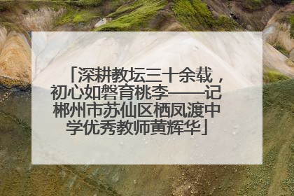 深耕教坛三十余载，初心如磐育桃李——记郴州市苏仙区栖凤渡中学优秀教师黄辉华