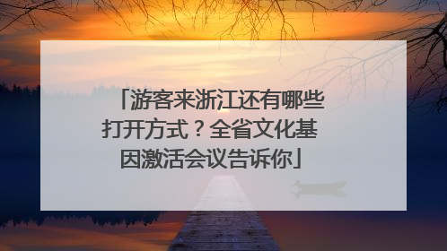 游客来浙江还有哪些打开方式？全省文化基因激活会议告诉你