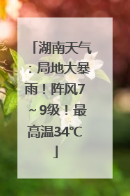 湖南天气：局地大暴雨！阵风7～9级！最高温34℃