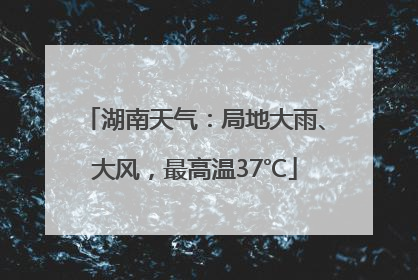 湖南天气：局地大雨、大风，最高温37℃