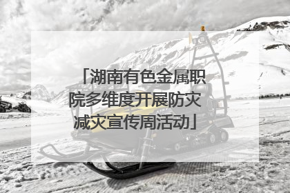 湖南有色金属职院多维度开展防灾减灾宣传周活动