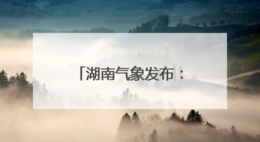 湖南气象发布：大暴雨！7-9级雷暴大风！