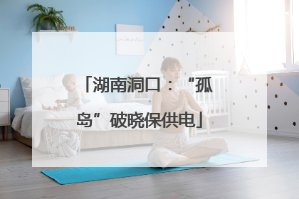湖南洞口：“孤岛”破晓保供电