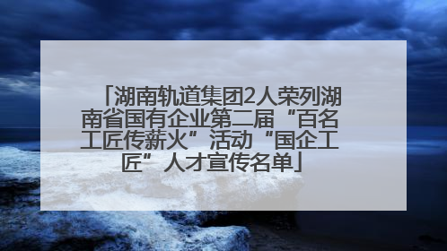 湖南轨道集团2人荣列湖南省国有企业第二届“百名工匠传薪火”活动“国企工匠”人才宣传名单
