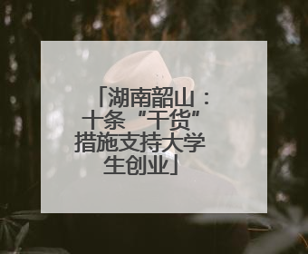 湖南韶山：十条“干货”措施支持大学生创业
