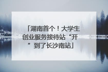 湖南首个！大学生创业服务接待站“开”到了长沙南站