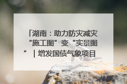 湖南：助力防灾减灾“施工图”变“实景图”｜增发国债气象项目落地见效系列报道