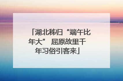 湖北秭归“端午比年大” 屈原故里千年习俗引客来