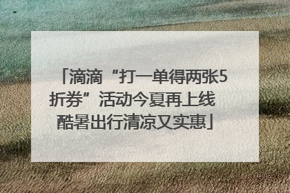 滴滴“打一单得两张5折券”活动今夏再上线 酷暑出行清凉又实惠