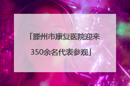 滕州市康复医院迎来350余名代表参观
