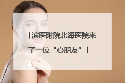 滨医附院北海医院来了一位“心朋友”
