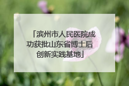 滨州市人民医院成功获批山东省博士后创新实践基地
