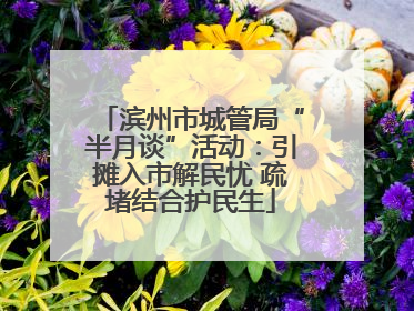 滨州市城管局“半月谈”活动：引摊入市解民忧 疏堵结合护民生