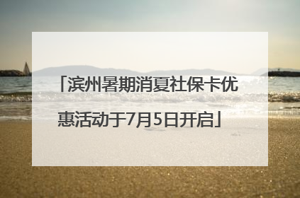 滨州暑期消夏社保卡优惠活动于7月5日开启