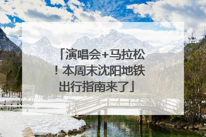 演唱会+马拉松！本周末沈阳地铁出行指南来了