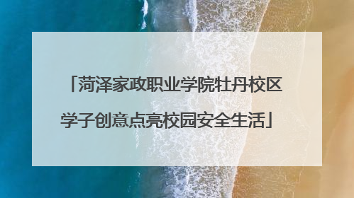 菏泽家政职业学院牡丹校区学子创意点亮校园安全生活
