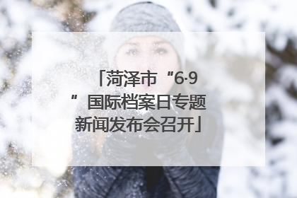 菏泽市“6·9”国际档案日专题新闻发布会召开